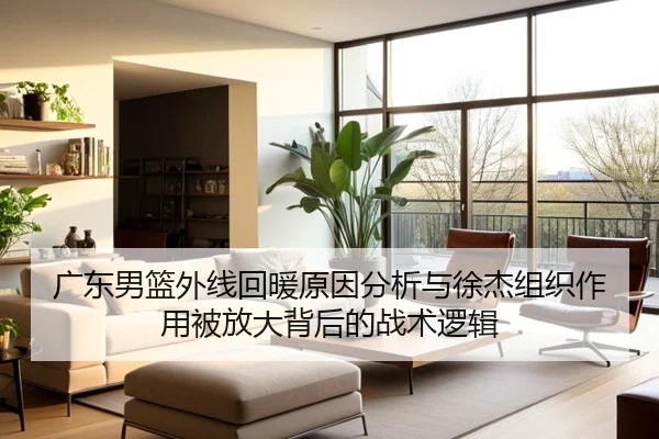 广东男篮外线回暖原因分析与徐杰组织作用被放大背后的战术逻辑