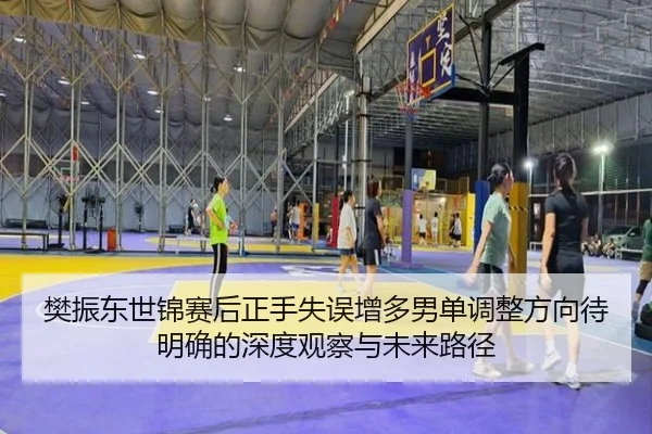 樊振东世锦赛后正手失误增多男单调整方向待明确的深度观察与未来路径