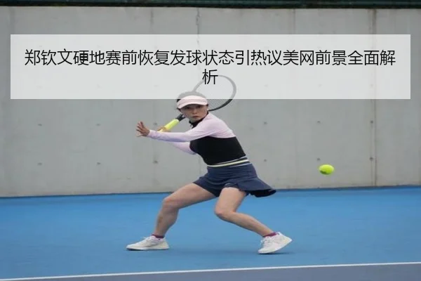 郑钦文硬地赛前恢复发球状态引热议美网前景全面解析