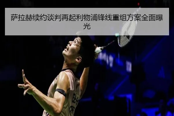 萨拉赫续约谈判再起利物浦锋线重组方案全面曝光