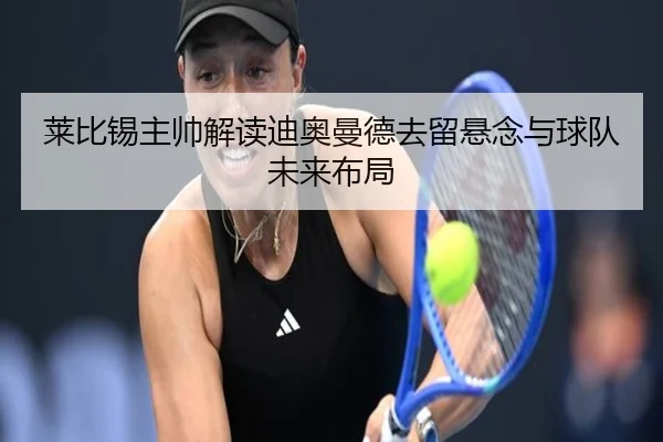莱比锡主帅解读迪奥曼德去留悬念与球队未来布局