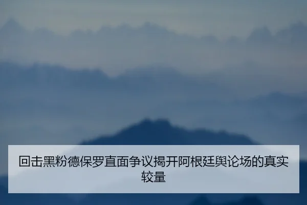 回击黑粉德保罗直面争议揭开阿根廷舆论场的真实较量