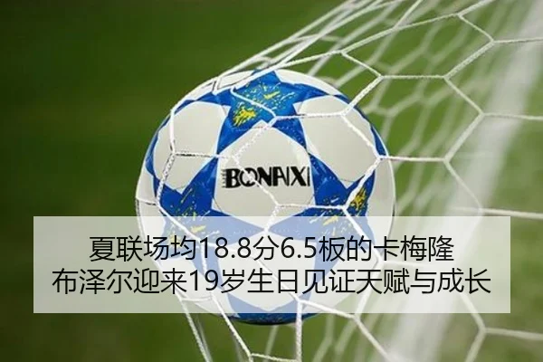 夏联场均18.8分6.5板的卡梅隆布泽尔迎来19岁生日见证天赋与成长