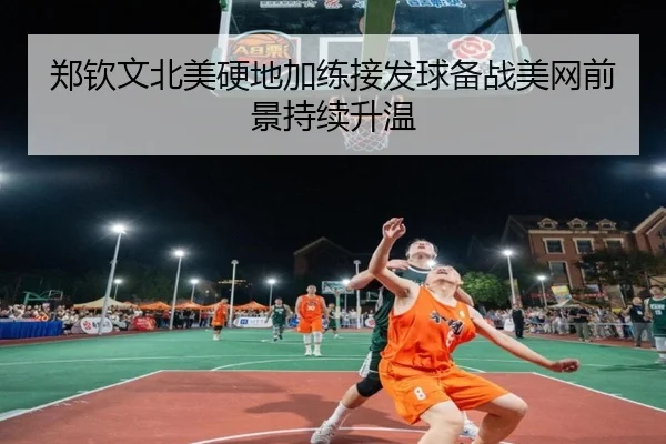 郑钦文北美硬地加练接发球备战美网前景持续升温