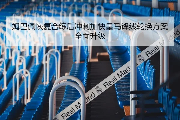 姆巴佩恢复合练后冲刺加快皇马锋线轮换方案全面升级
